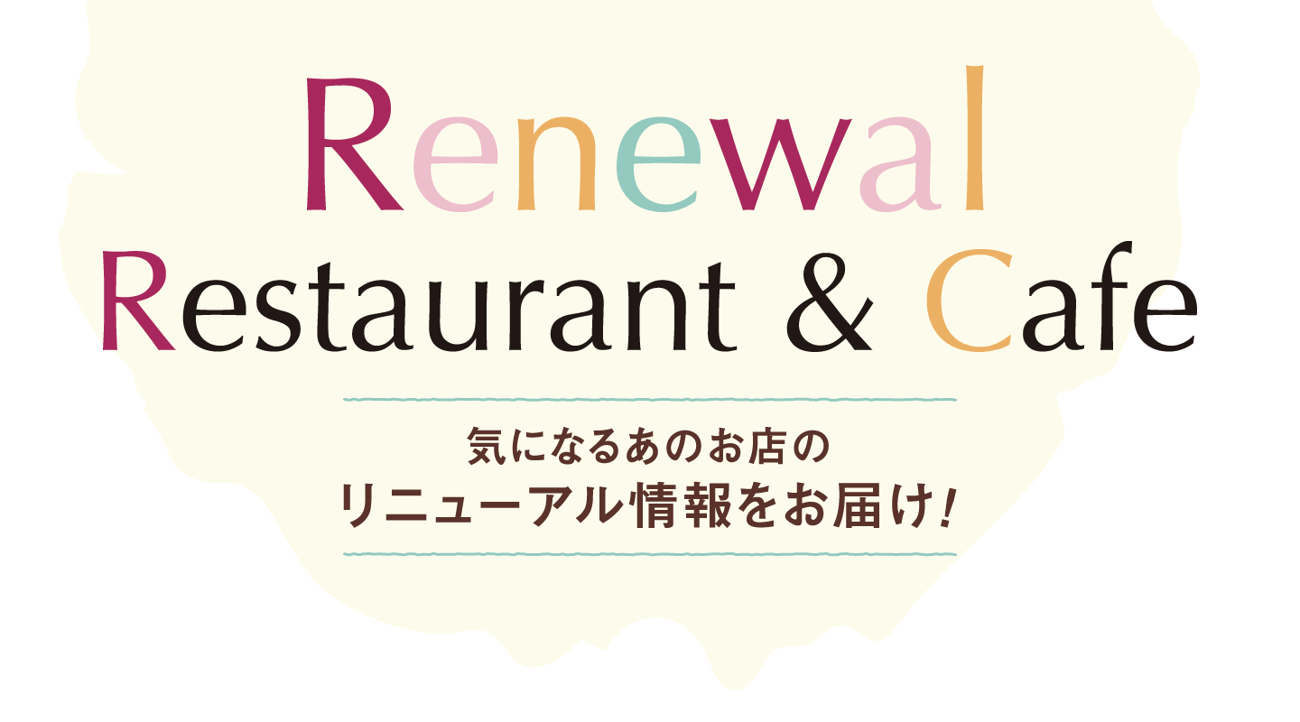 Renewal Restaurant&Cafe 気になるあのお店のリニューアル情報をお届け!