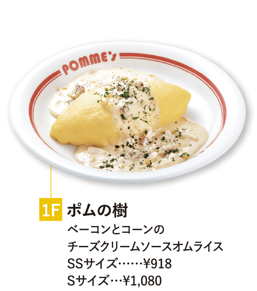 1F ポムの樹 ベーコンとコーンのチーズクリームソースオムライス SSサイズ……¥918 Sサイズ…¥1,080